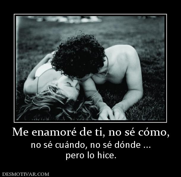 Me enamoré de ti, no sé cómo, no sé cuándo, no sé dónde ... pero lo hice.
