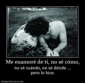 Me enamoré de ti, no sé cómo, no sé cuándo, no sé dónde ... pero lo hice.