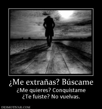 ¿Me extrañas? Búscame ¿Me quieres? Conquístame ¿Te fuiste? No vuelvas.
