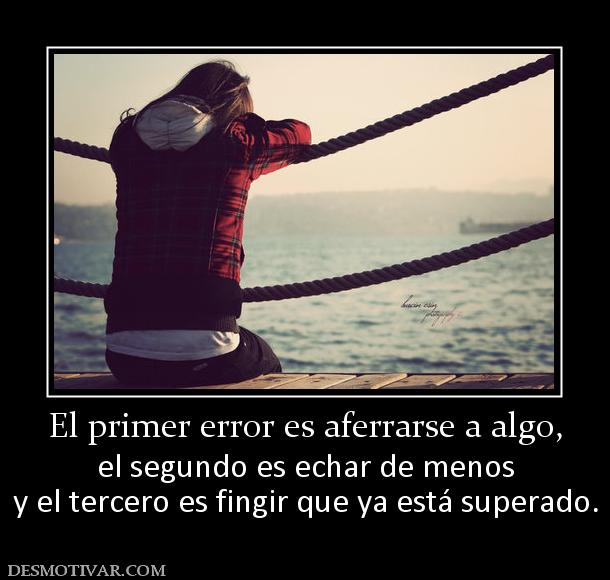 El primer error es aferrarse a algo, el segundo es echar de menos y el tercero es fingir que ya está superado.