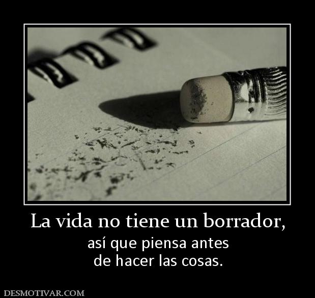 La vida no tiene un borrador, así que piensa antes de hacer las cosas.