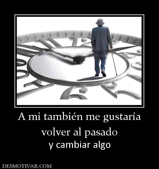 A mi también me gustaría volver al pasado y cambiar algo