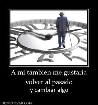 A mi también me gustaría volver al pasado y cambiar algo