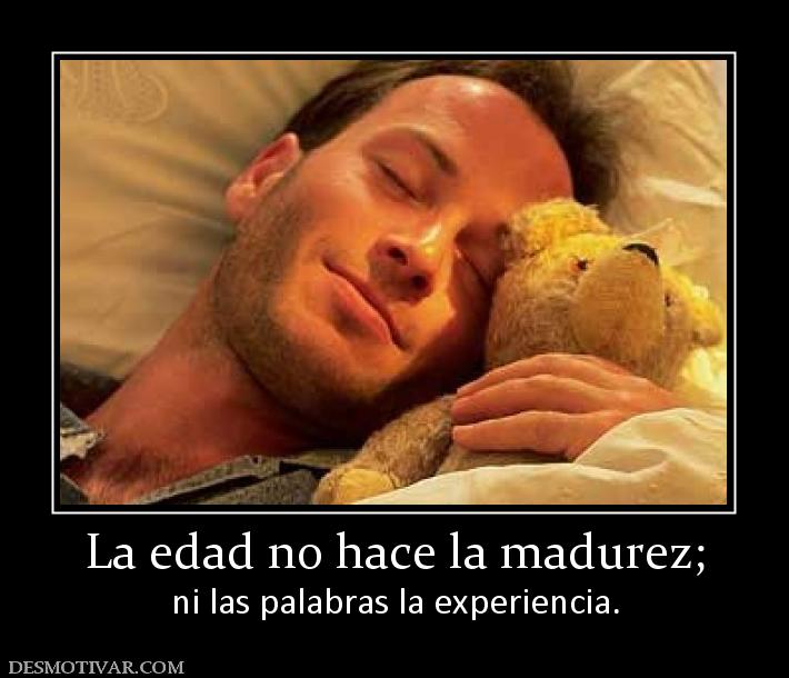 La edad no hace la madurez; ni las palabras la experiencia.