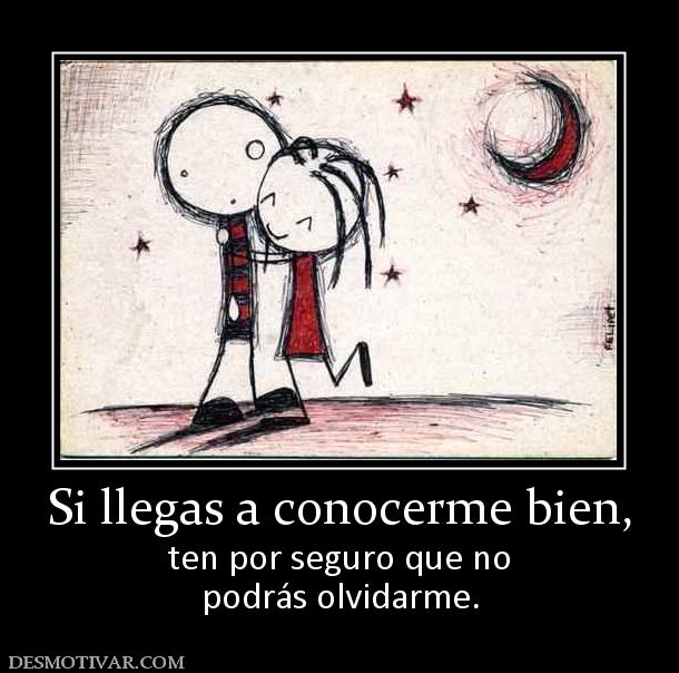 Si llegas a conocerme bien, ten por seguro que no podrás olvidarme.