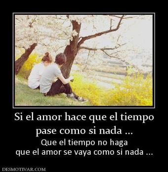 Si el amor hace que el tiempo pase como si nada ... Que el tiempo no haga que el amor se vaya como si nada ...