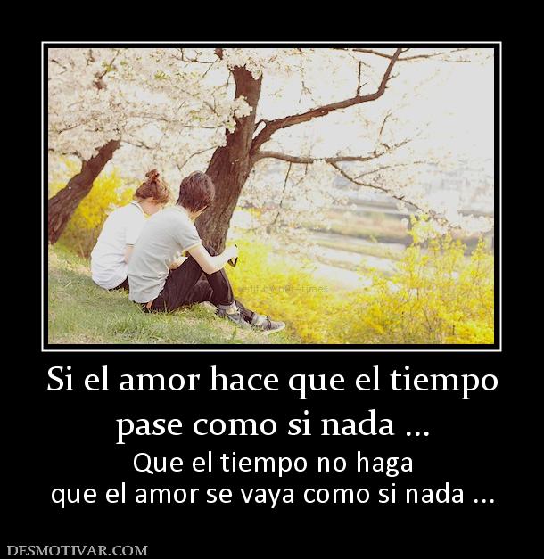 Si el amor hace que el tiempo pase como si nada ... Que el tiempo no haga que el amor se vaya como si nada ...