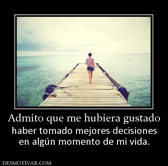 Admito que me hubiera gustado haber tomado mejores decisiones en algún momento de mi vida.