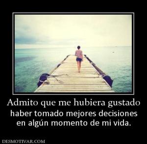 Admito que me hubiera gustado haber tomado mejores decisiones en algún momento de mi vida.