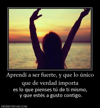 Aprendí a ser fuerte, y que lo único que de verdad importa  es lo que pienses tú de ti mismo,  y que estés a gusto contigo.