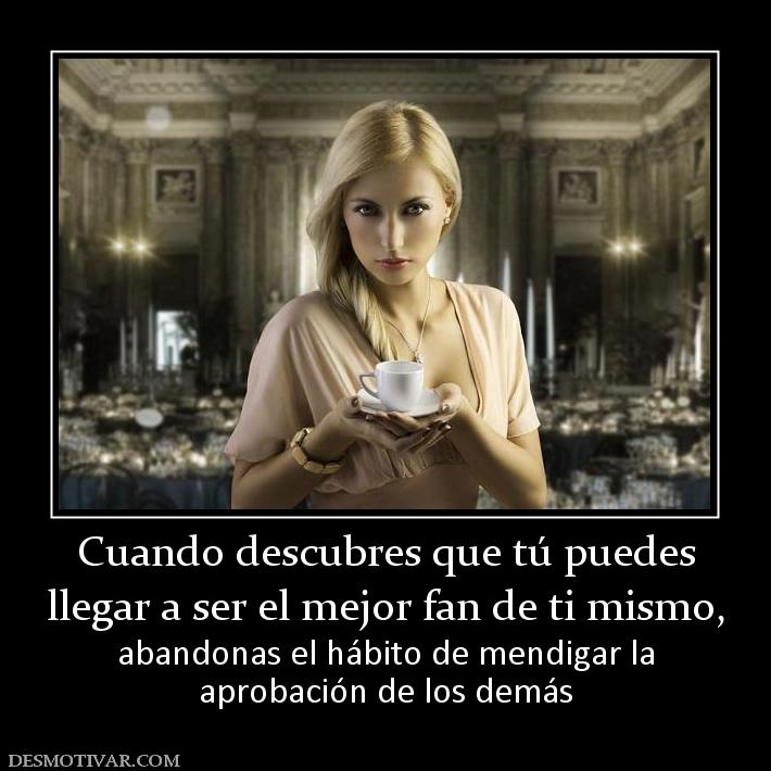 Cuando descubres que tú puedes llegar a ser el mejor fan de ti mismo, abandonas el hábito de mendigar la aprobación de los demás