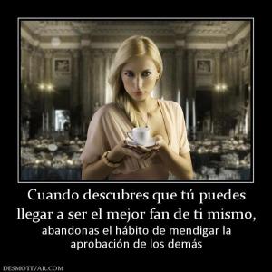 Cuando descubres que tú puedes llegar a ser el mejor fan de ti mismo, abandonas el hábito de mendigar la aprobación de los demás