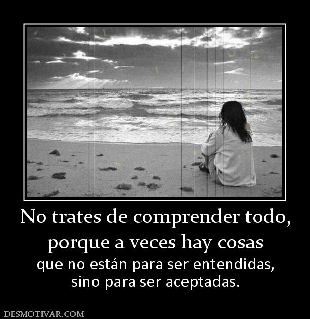 No trates de comprender todo, porque a veces hay cosas que no están para ser entendidas, sino para ser aceptadas.