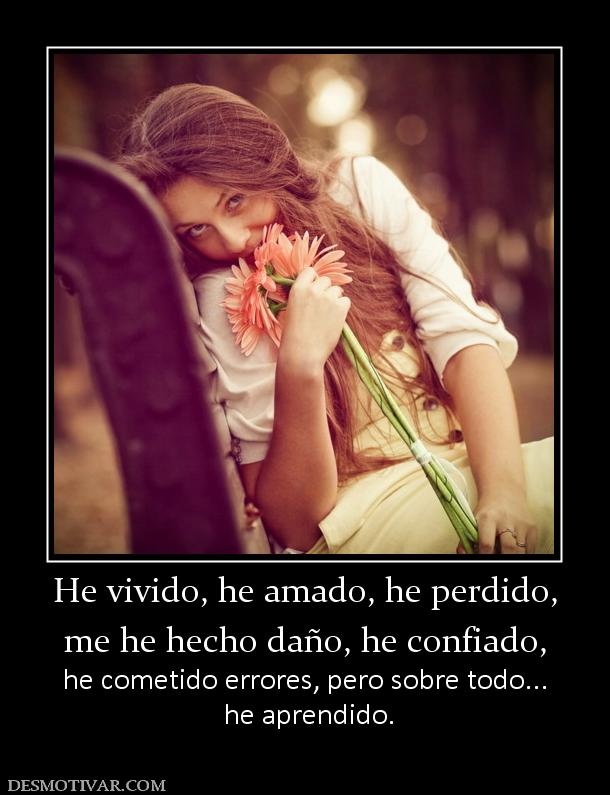 He vivido, he amado, he perdido, me he hecho daño, he confiado, he cometido errores, pero sobre todo...  he aprendido.