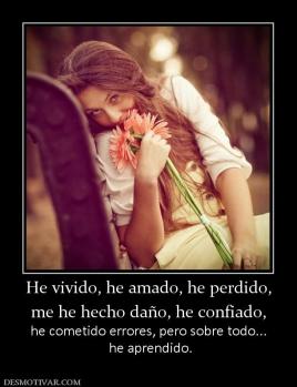 He vivido, he amado, he perdido, me he hecho daño, he confiado, he cometido errores, pero sobre todo...  he aprendido.