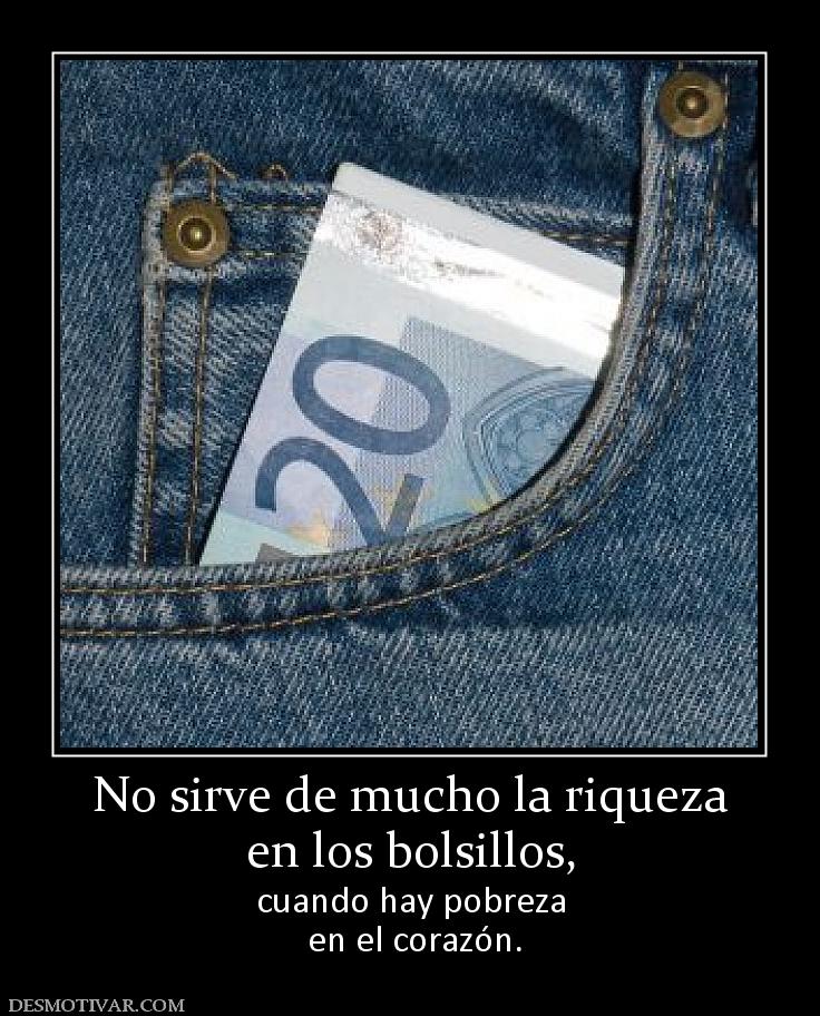 No sirve de mucho la riqueza en los bolsillos, cuando hay pobreza  en el corazón.