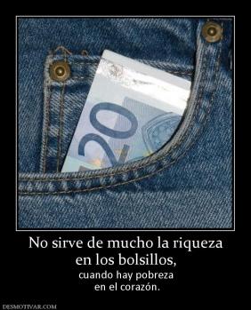 No sirve de mucho la riqueza en los bolsillos, cuando hay pobreza  en el corazón.