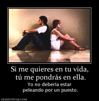 Si me quieres en tu vida,  tú me pondrás en ella.  Yo no debería estar  peleando por un puesto.