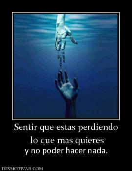 Sentir que estas perdiendo  lo que mas quieres  y no poder hacer nada.