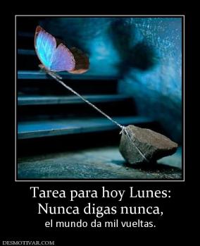 Tarea para hoy Lunes: Nunca digas nunca,  el mundo da mil vueltas.