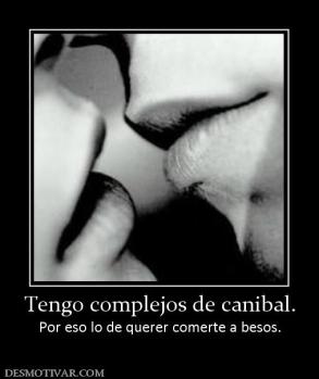 Tengo complejos de canibal. Por eso lo de querer comerte a besos.