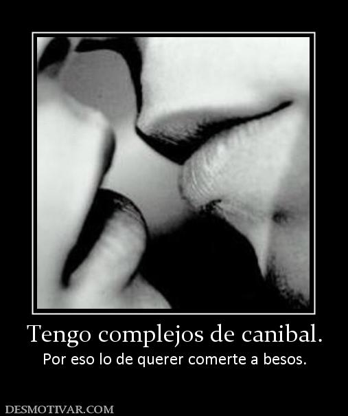 Tengo complejos de canibal. Por eso lo de querer comerte a besos.