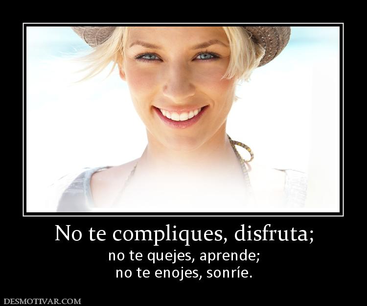 No te compliques, disfruta; no te quejes, aprende; no te enojes, sonríe.