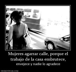 Mujeres agarrar calle, porque el trabajo de la casa embrutece,  envejece y nadie lo agradece