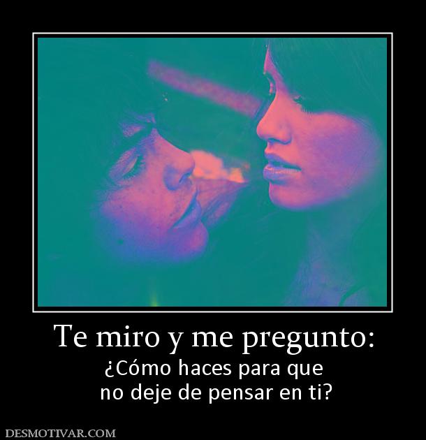 Te miro y me pregunto: ¿Cómo haces para que  no deje de pensar en ti?