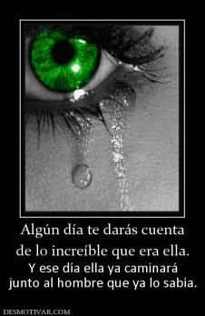 Algún día te darás cuenta de lo increíble que era ella. Y ese día ella ya caminará junto al hombre que ya lo sabía.