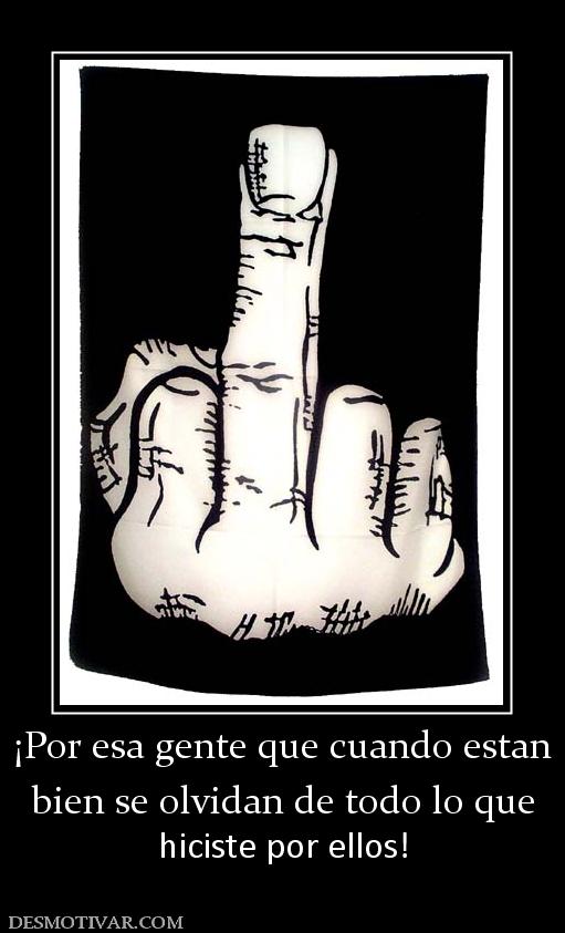 ¡Por esa gente que cuando estan bien se olvidan de todo lo que hiciste por ellos!