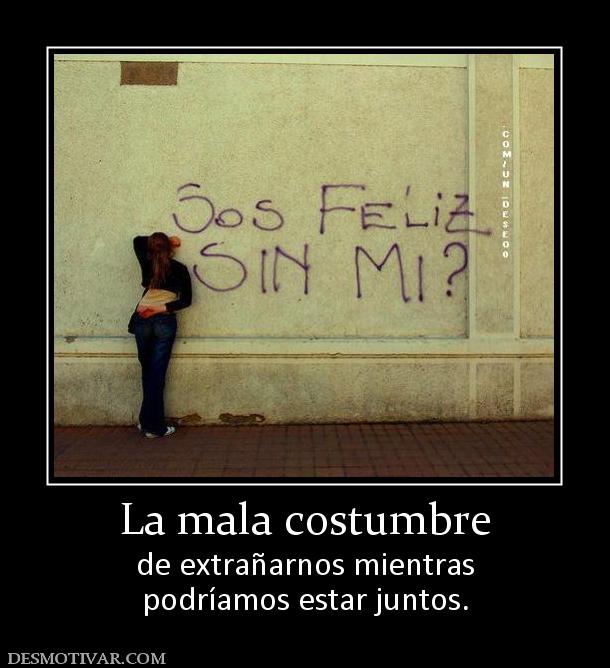 La mala costumbre de extrañarnos mientras podríamos estar juntos.