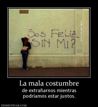 La mala costumbre de extrañarnos mientras podríamos estar juntos.