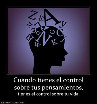 Cuando tienes el control sobre tus pensamientos,  tienes el control sobre tu vida.