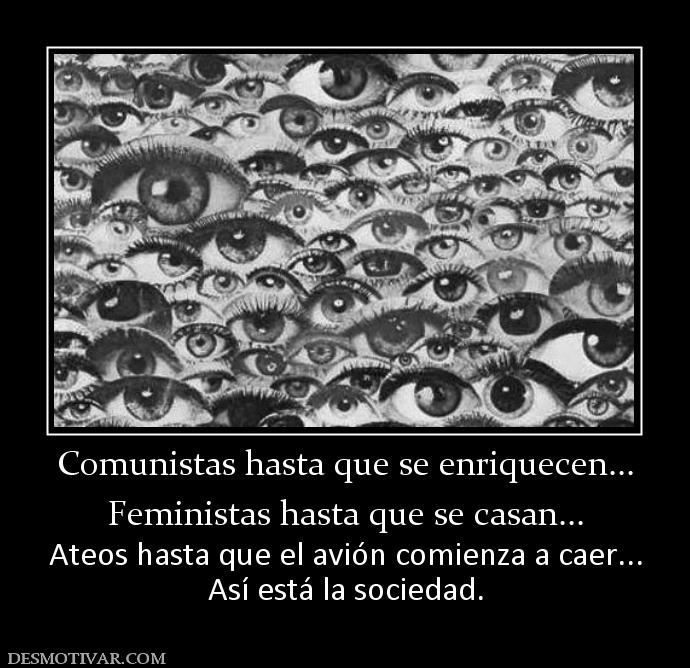 Comunistas hasta que se enriquecen... Feministas hasta que se casan... Ateos hasta que el avión comienza a caer... Así está la sociedad.
