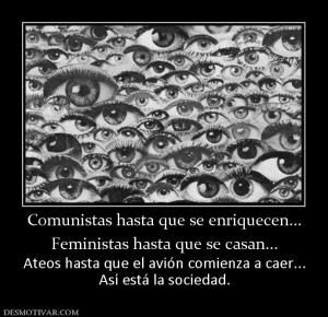 Comunistas hasta que se enriquecen... Feministas hasta que se casan... Ateos hasta que el avión comienza a caer... Así está la sociedad.