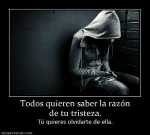 Todos quieren saber la razón de tu tristeza. Tú quieres olvidarte de ella.