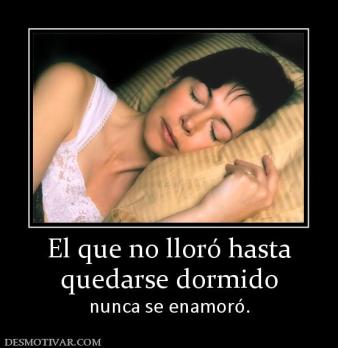 El que no lloró hasta quedarse dormido nunca se enamoró.