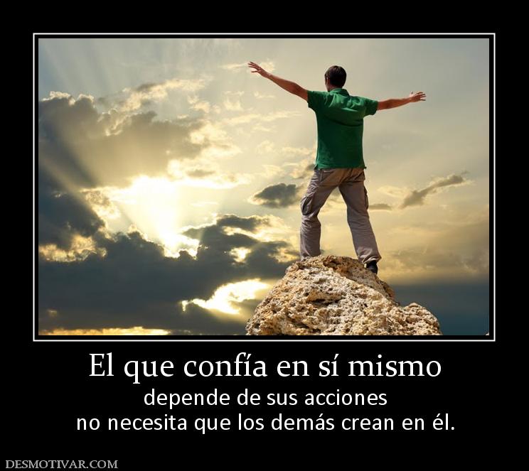 El que confía en sí mismo depende de sus acciones no necesita que los demás crean en él.