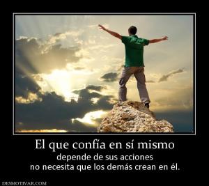 El que confía en sí mismo depende de sus acciones no necesita que los demás crean en él.