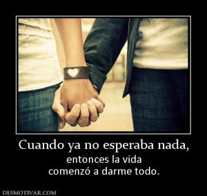 Cuando ya no esperaba nada, entonces la vida comenzó a darme todo.