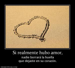 Si realmente hubo amor, nadie borrará la huella que dejaste en su corazón.