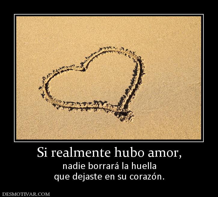 Si realmente hubo amor, nadie borrará la huella que dejaste en su corazón.