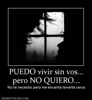 PUEDO vivir sin vos... pero NO QUIERO... No te necesito pero me encanta tenerte cerca