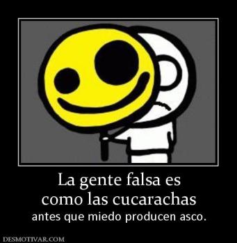 La gente falsa es como las cucarachas antes que miedo producen asco.