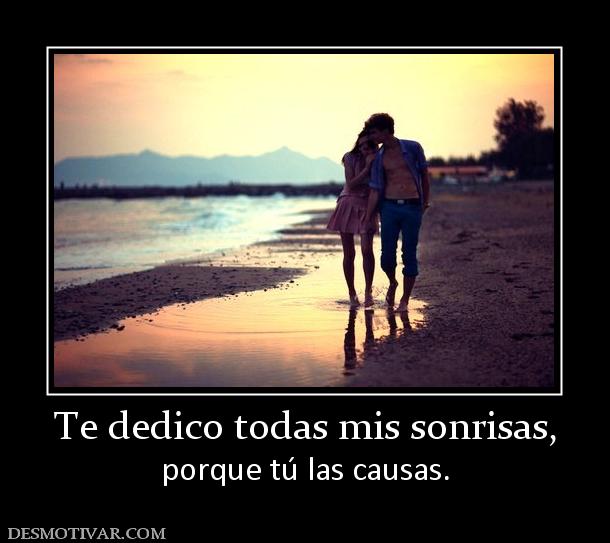 Te dedico todas mis sonrisas, porque tú las causas.