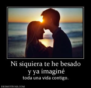 Ni siquiera te he besado  y ya imaginé  toda una vida contigo.