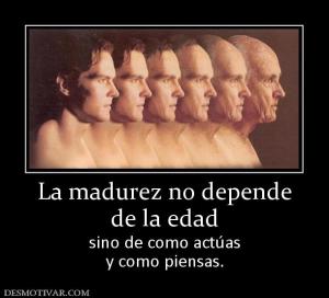 La madurez no depende de la edad sino de como actúas y como piensas.