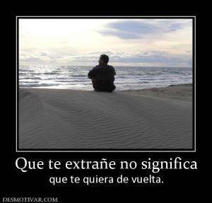 Que te extrañe no significa que te quiera de vuelta.
