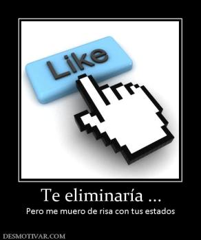 Te eliminaría ... Pero me muero de risa con tus estados